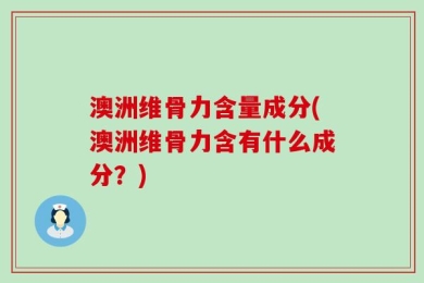澳洲维骨力含量成分(澳洲维骨力含有什么成分？)