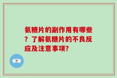 氨糖片的副作用有哪些？了解氨糖片的不良反应及注意事项？
