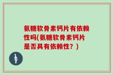 氨糖软骨素钙片有依赖性吗(氨糖软骨素钙片是否具有依赖性？)