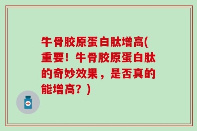 牛骨胶原蛋白肽增高(重要！牛骨胶原蛋白肽的奇妙效果，是否真的能增高？)
