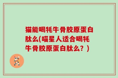 猫能喝牦牛骨胶原蛋白肽么(喵星人适合喝牦牛骨胶原蛋白肽么？)
