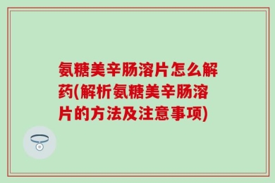 氨糖美辛肠溶片怎么解药(解析氨糖美辛肠溶片的方法及注意事项)