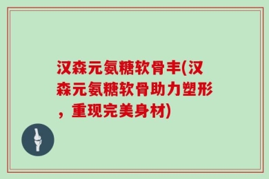 汉森元氨糖软骨丰(汉森元氨糖软骨助力塑形，重现完美身材)