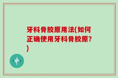 牙科骨胶原用法(如何正确使用牙科骨胶原？)