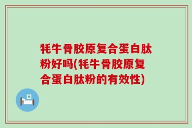 牦牛骨胶原复合蛋白肽粉好吗(牦牛骨胶原复合蛋白肽粉的有效性)