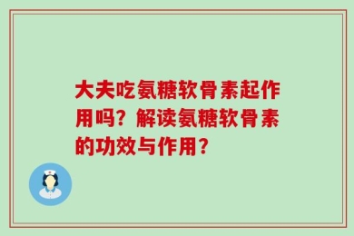 大夫吃氨糖软骨素起作用吗？解读氨糖软骨素的功效与作用？