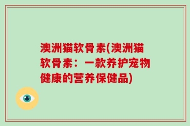 澳洲猫软骨素(澳洲猫软骨素：一款养护宠物健康的营养保健品)