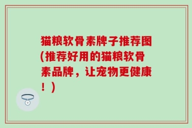 猫粮软骨素牌子推荐图(推荐好用的猫粮软骨素品牌，让宠物更健康！)