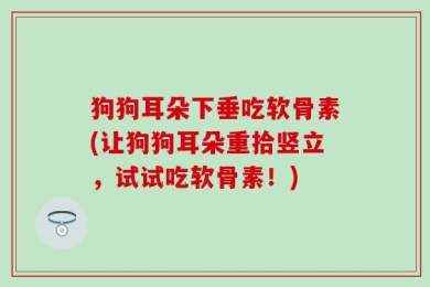 狗狗耳朵下垂吃软骨素(让狗狗耳朵重拾竖立，试试吃软骨素！)