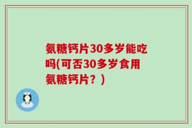 氨糖钙片30多岁能吃吗(可否30多岁食用氨糖钙片？)