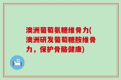 澳洲葡萄氨糖维骨力(澳洲研发葡萄糖胺维骨力，保护骨骼健康)