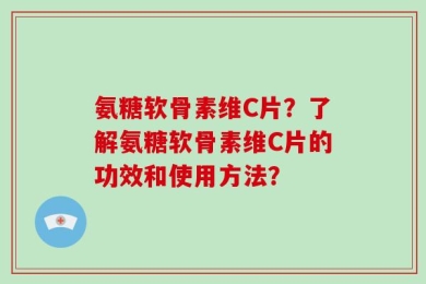 氨糖软骨素维C片？了解氨糖软骨素维C片的功效和使用方法？