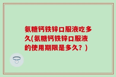 氨糖钙铁锌口服液吃多久(氨糖钙铁锌口服液的使用期限是多久？)