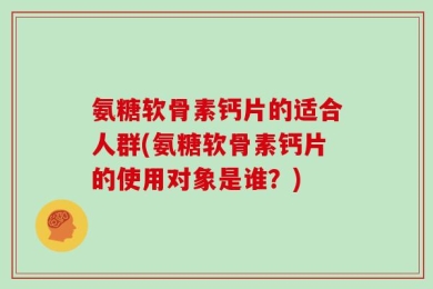 氨糖软骨素钙片的适合人群(氨糖软骨素钙片的使用对象是谁？)