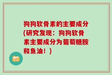 狗狗软骨素的主要成分(研究发现：狗狗软骨素主要成分为葡萄糖胺和鱼油！)