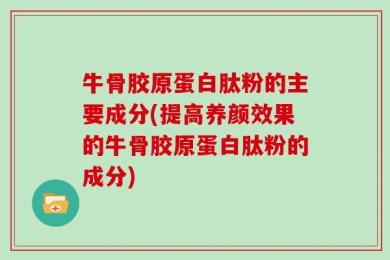 牛骨胶原蛋白肽粉的主要成分(提高养颜效果的牛骨胶原蛋白肽粉的成分)