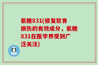 氨糖831(修复软骨损伤的有效成分，氨糖831在医学界受到广泛关注)