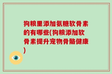 狗粮里添加氨糖软骨素的有哪些(狗粮添加软骨素提升宠物骨骼健康)