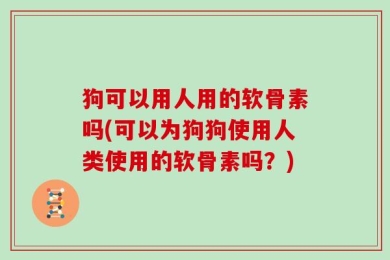 狗可以用人用的软骨素吗(可以为狗狗使用人类使用的软骨素吗？)