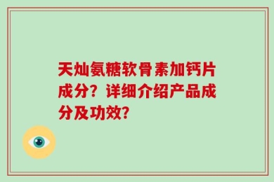 天灿氨糖软骨素加钙片成分？详细介绍产品成分及功效？