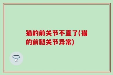 猫的前关节不直了(猫的前腿关节异常)