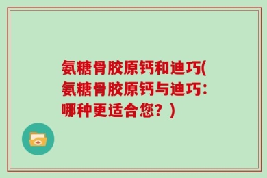 氨糖骨胶原钙和迪巧(氨糖骨胶原钙与迪巧：哪种更适合您？)