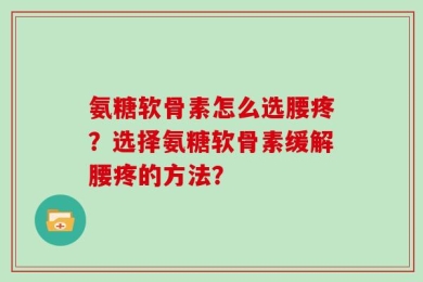 氨糖软骨素怎么选腰疼？选择氨糖软骨素缓解腰疼的方法？