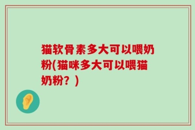 猫软骨素多大可以喂奶粉(猫咪多大可以喂猫奶粉？)