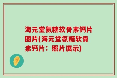 海元堂氨糖软骨素钙片图片(海元堂氨糖软骨素钙片：照片展示)