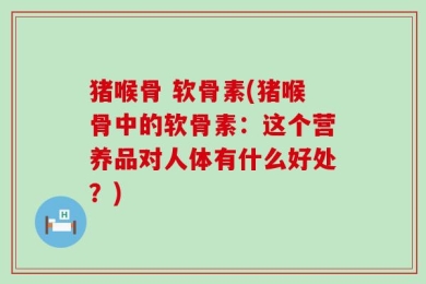 猪喉骨 软骨素(猪喉骨中的软骨素：这个营养品对人体有什么好处？)