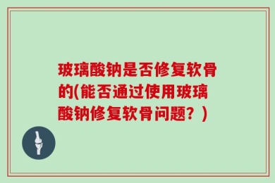 玻璃酸钠是否修复软骨的(能否通过使用玻璃酸钠修复软骨问题？)