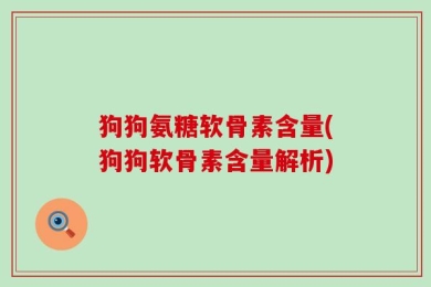 狗狗氨糖软骨素含量(狗狗软骨素含量解析)