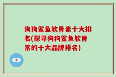 狗狗鲨鱼软骨素十大排名(探寻狗狗鲨鱼软骨素的十大品牌排名)
