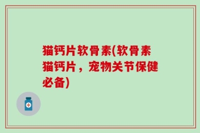 猫钙片软骨素(软骨素猫钙片，宠物关节保健必备)