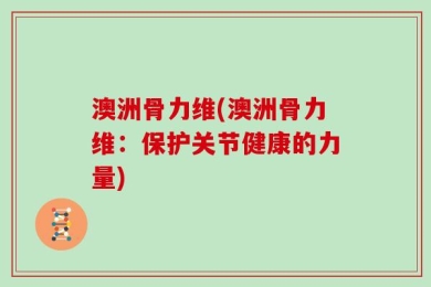 澳洲骨力维(澳洲骨力维：保护关节健康的力量)
