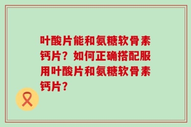 叶酸片能和氨糖软骨素钙片？如何正确搭配服用叶酸片和氨糖软骨素钙片？