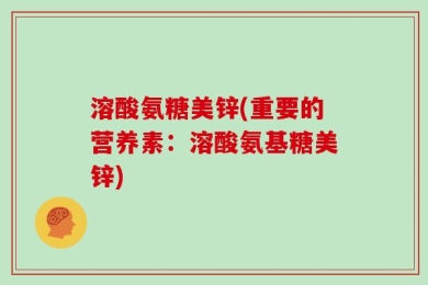 溶酸氨糖美锌(重要的营养素：溶酸氨基糖美锌)