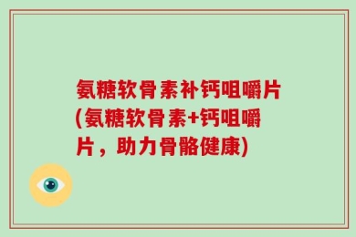 氨糖软骨素补钙咀嚼片(氨糖软骨素+钙咀嚼片，助力骨骼健康)