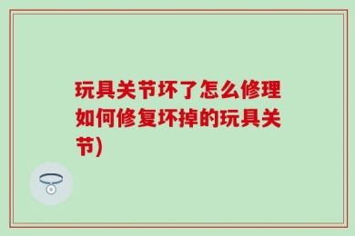 玩具关节坏了怎么修理如何修复坏掉的玩具关节)