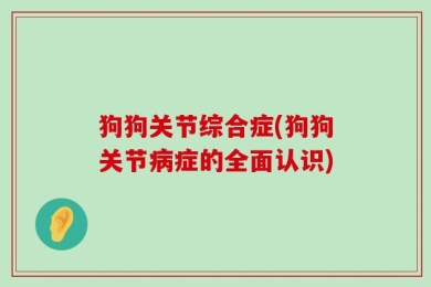 狗狗关节综合症(狗狗关节病症的全面认识)