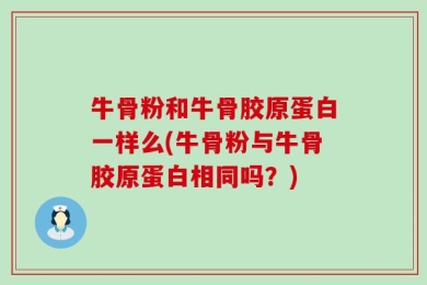 牛骨粉和牛骨胶原蛋白一样么(牛骨粉与牛骨胶原蛋白相同吗？)
