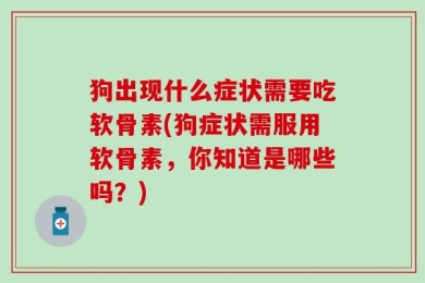 狗出现什么症状需要吃软骨素(狗症状需服用软骨素，你知道是哪些吗？)