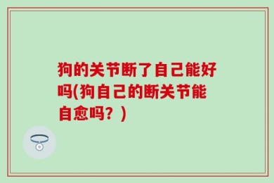 狗的关节断了自己能好吗(狗自己的断关节能自愈吗？)