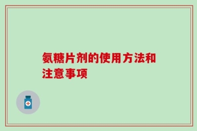 氨糖片剂的使用方法和注意事项