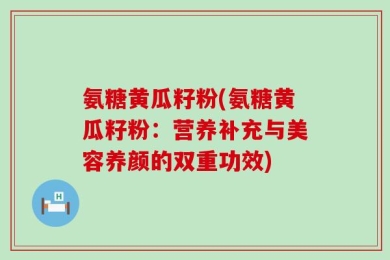 氨糖黄瓜籽粉(氨糖黄瓜籽粉：营养补充与美容养颜的双重功效)