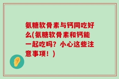 氨糖软骨素与钙同吃好么(氨糖软骨素和钙能一起吃吗？小心这些注意事项！)