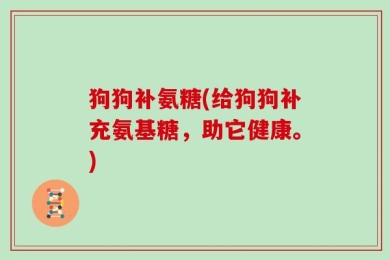 狗狗补氨糖(给狗狗补充氨基糖，助它健康。)