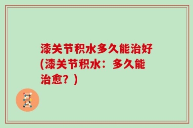 漆关节积水多久能治好(漆关节积水：多久能治愈？)