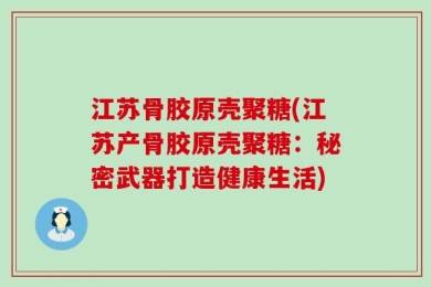 江苏骨胶原壳聚糖(江苏产骨胶原壳聚糖：秘密武器打造健康生活)