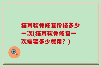 猫耳软骨修复价格多少一次(猫耳软骨修复一次需要多少费用？)